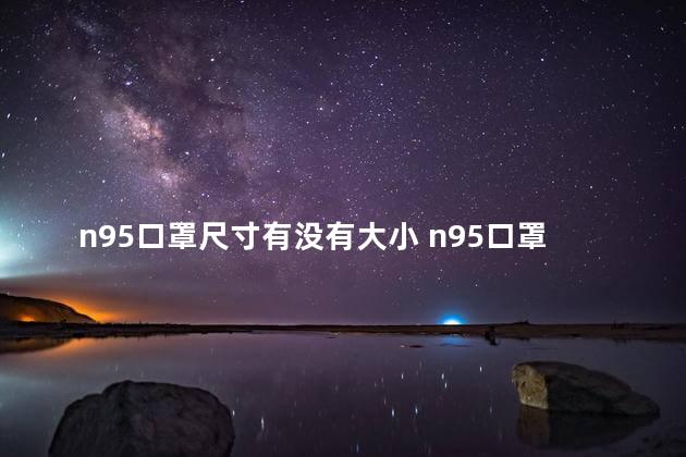 n95口罩尺寸有没有大小 n95口罩可以过滤甲醛吗